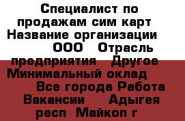 Специалист по продажам сим-карт › Название организации ­ Qprom, ООО › Отрасль предприятия ­ Другое › Минимальный оклад ­ 28 000 - Все города Работа » Вакансии   . Адыгея респ.,Майкоп г.